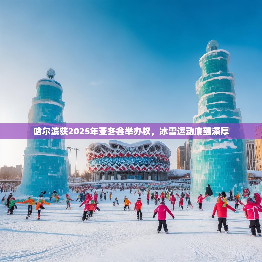 哈爾濱獲2025年亞冬會舉辦權，冰雪運動底蘊深厚