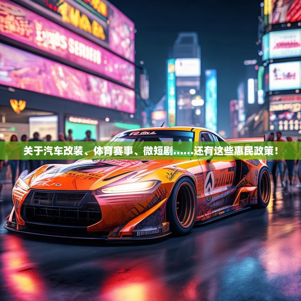 關(guān)于汽車改裝、體育賽事、微短劇……還有這些惠民政策！