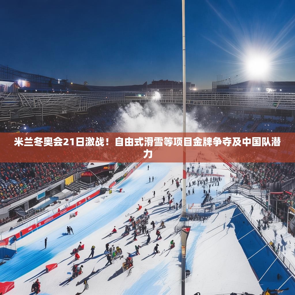 米蘭冬奧會21日激戰(zhàn)！自由式滑雪等項(xiàng)目金牌爭奪及中國隊(duì)潛力