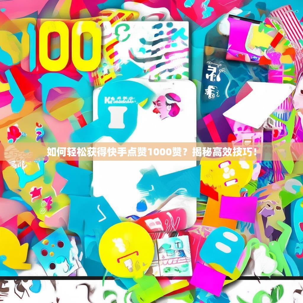 如何輕松獲得快手點(diǎn)贊1000贊？揭秘高效技巧！