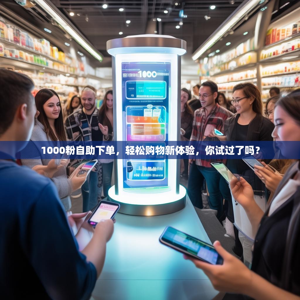 1000粉自助下單，輕松購物新體驗，你試過了嗎？