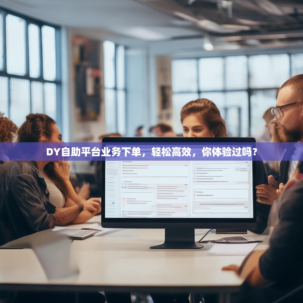 DY自助平臺業(yè)務(wù)下單，輕松高效，你體驗過嗎？
