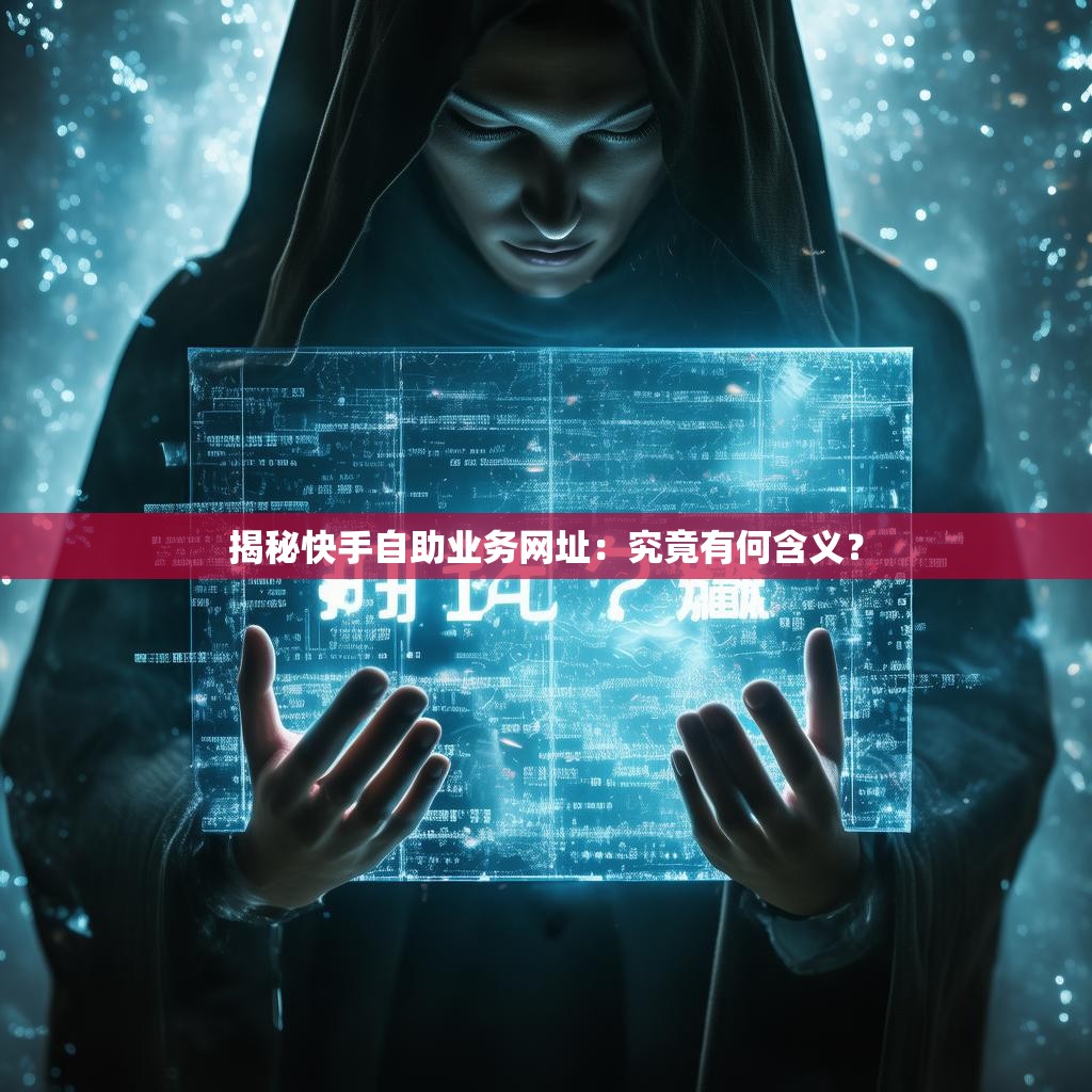 揭秘快手自助業(yè)務(wù)網(wǎng)址：究竟有何含義？