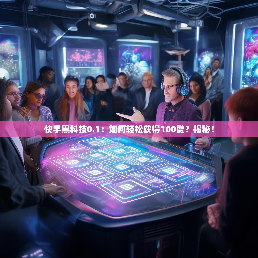 快手黑科技0.1：如何輕松獲得100贊？揭秘！