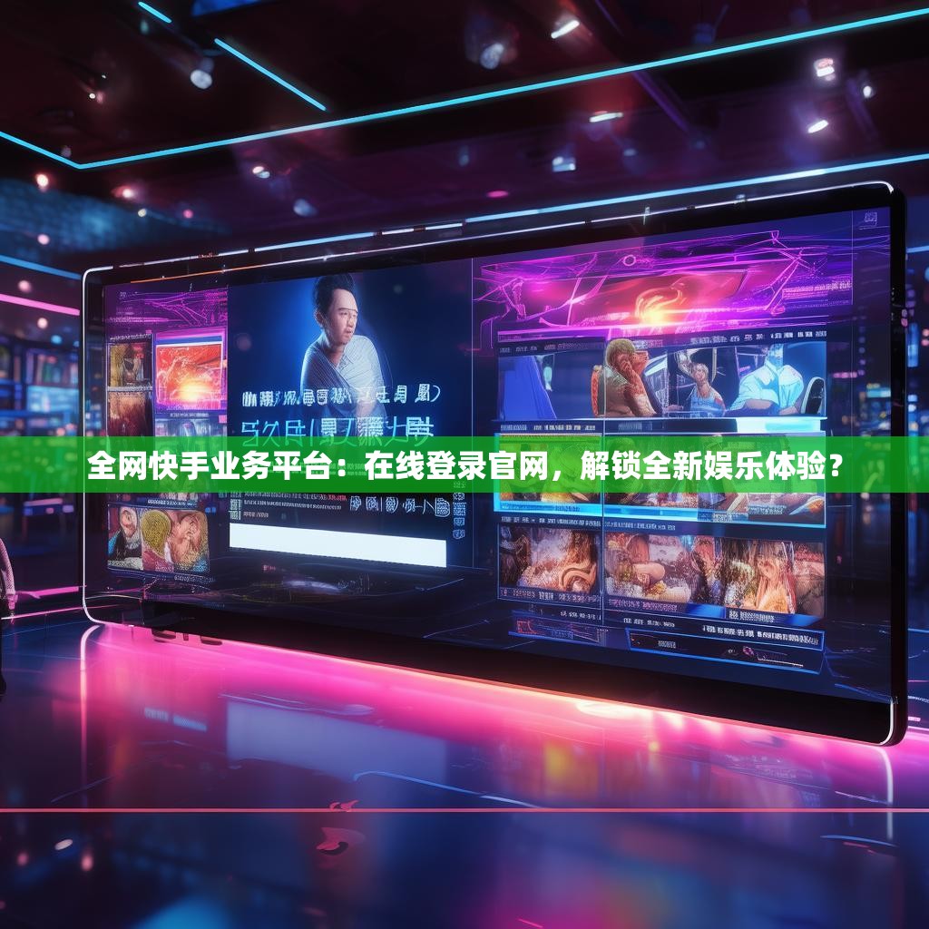 全網(wǎng)快手業(yè)務(wù)平臺(tái)：在線登錄官網(wǎng)，解鎖全新娛樂體驗(yàn)？