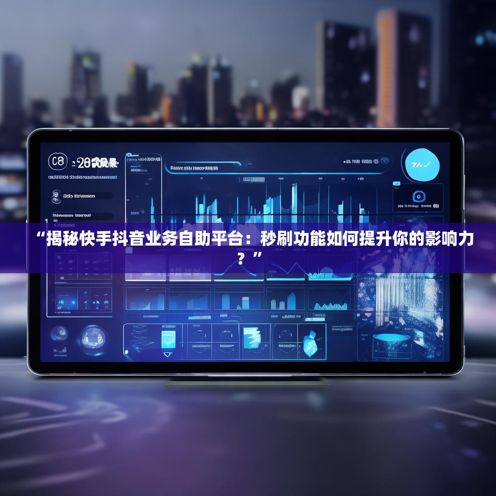 “揭秘快手抖音業(yè)務(wù)自助平臺(tái)：秒刷功能如何提升你的影響力？”