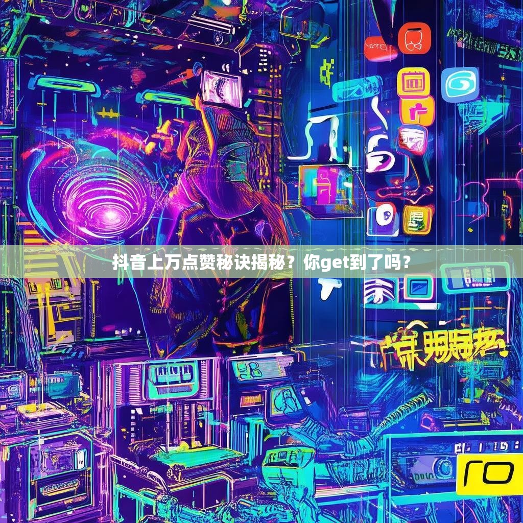 抖音上萬點贊秘訣揭秘？你get到了嗎？