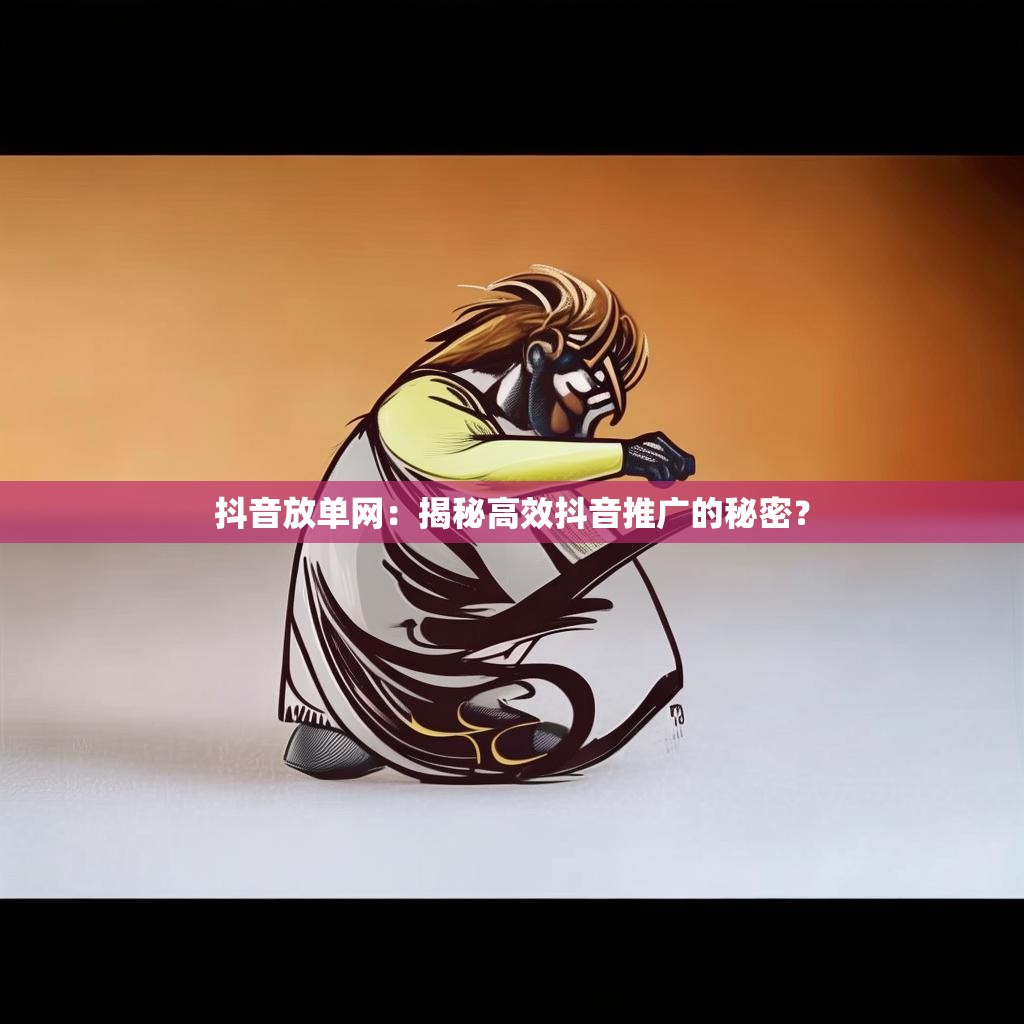 抖音放單網(wǎng)：揭秘高效抖音推廣的秘密？