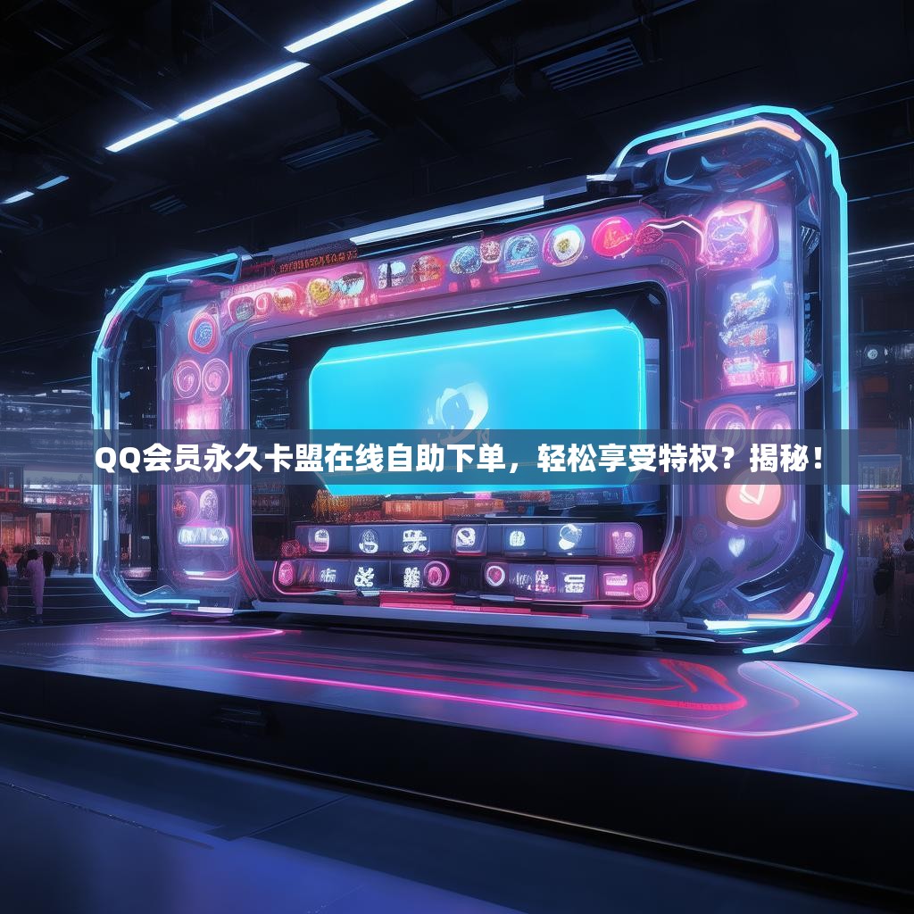 QQ會員永久卡盟在線自助下單，輕松享受特權？揭秘！