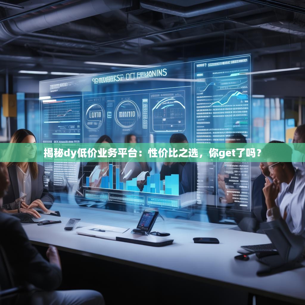 揭秘dy低價(jià)業(yè)務(wù)平臺(tái)：性價(jià)比之選，你get了嗎？