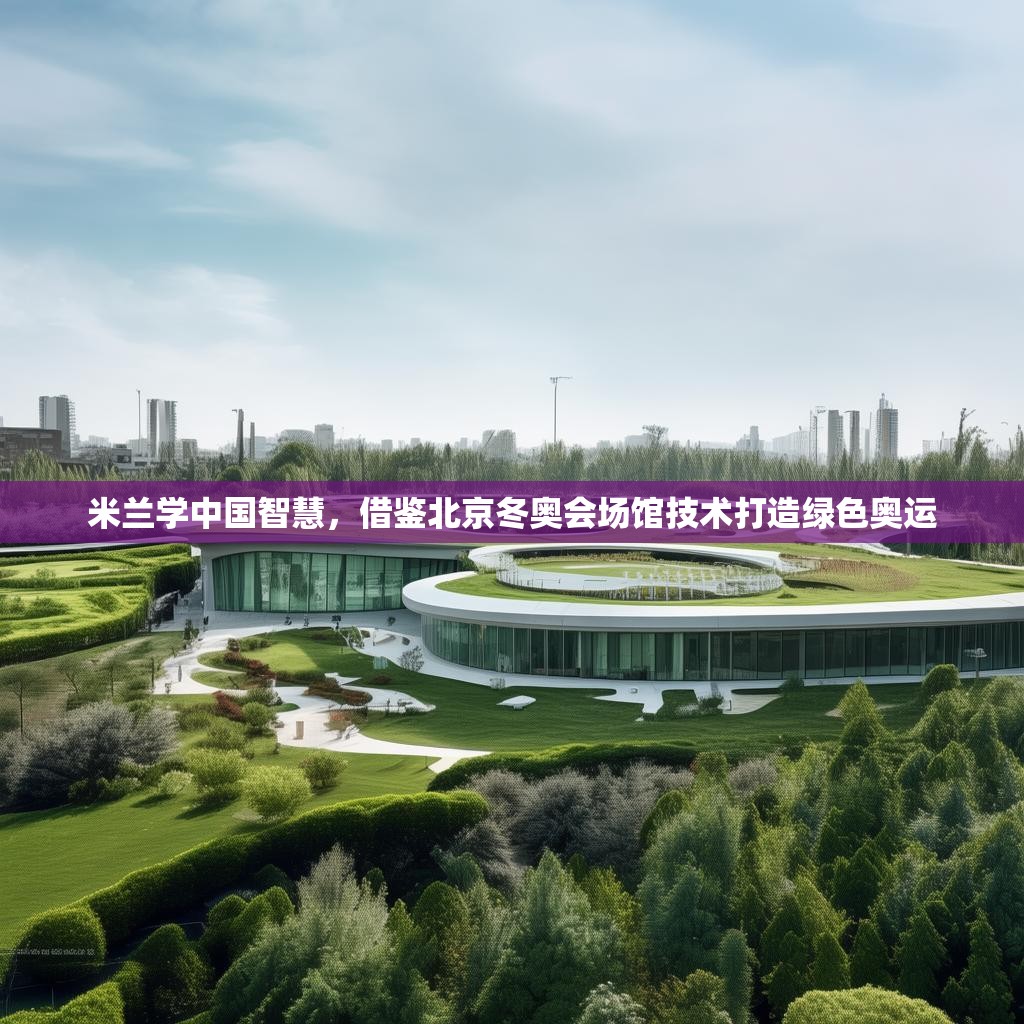 米蘭學(xué)中國(guó)智慧，借鑒北京冬奧會(huì)場(chǎng)館技術(shù)打造綠色奧運(yùn)