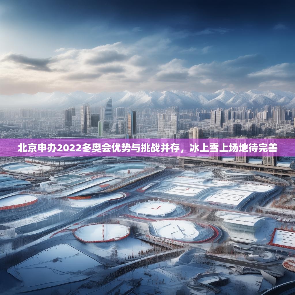 北京申辦2022冬奧會(huì)優(yōu)勢(shì)與挑戰(zhàn)并存，冰上雪上場(chǎng)地待完善