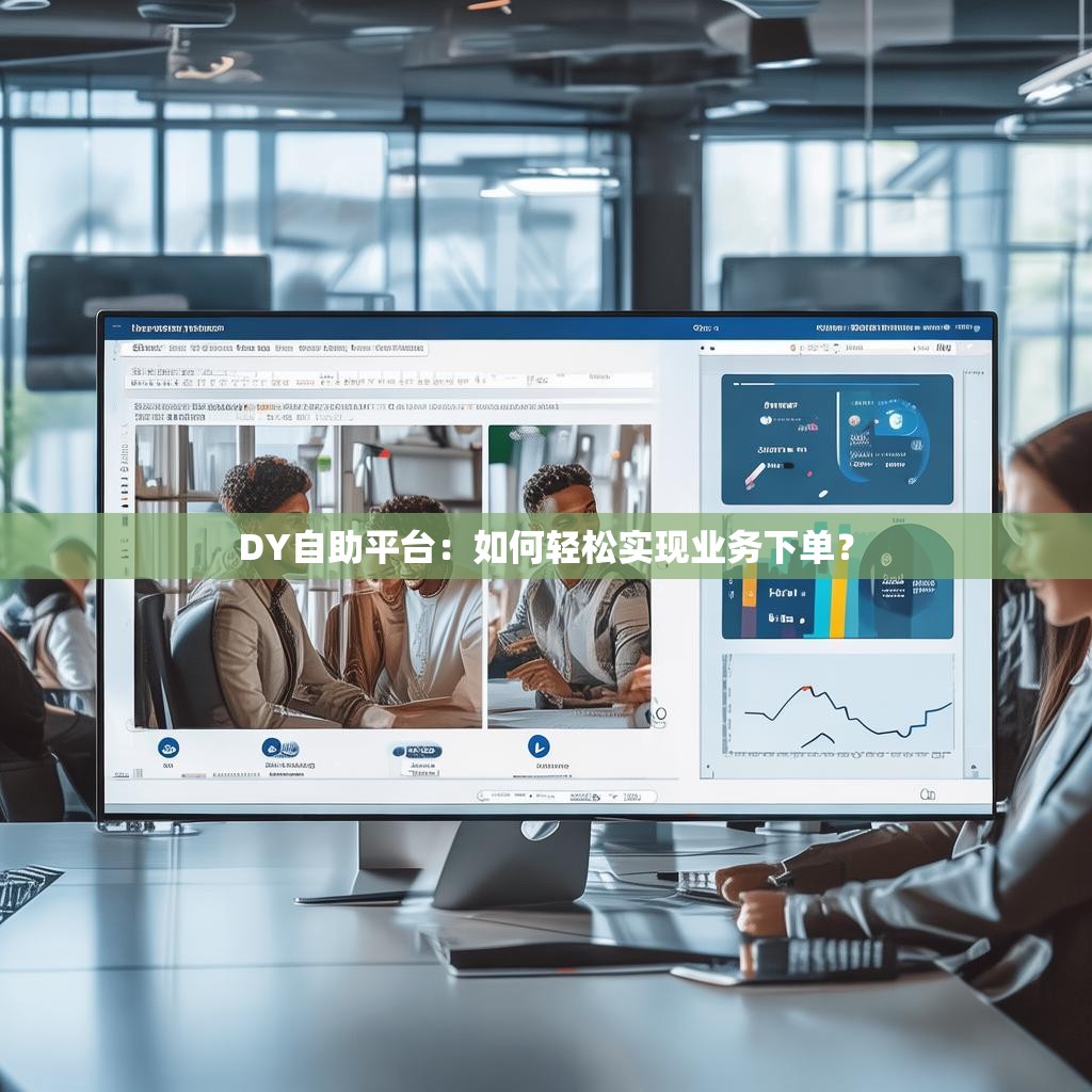 DY自助平臺(tái)：如何輕松實(shí)現(xiàn)業(yè)務(wù)下單？