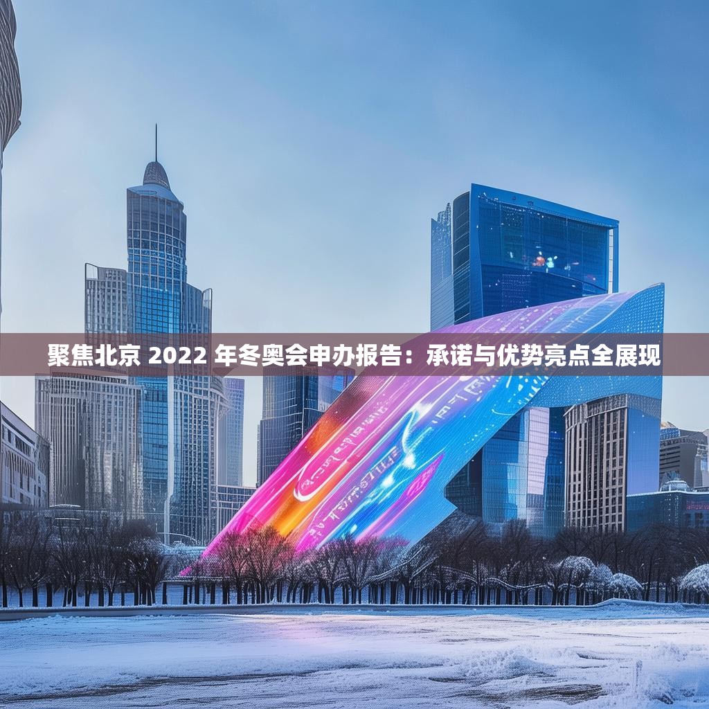 聚焦北京 2022 年冬奧會申辦報告：承諾與優(yōu)勢亮點(diǎn)全展現(xiàn)