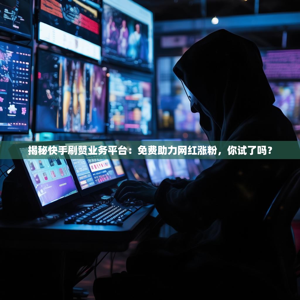 揭秘快手刷贊業(yè)務(wù)平臺(tái)：免費(fèi)助力網(wǎng)紅漲粉，你試了嗎？