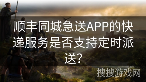 順豐同城急送定時派送功能介紹，助您規(guī)劃收件時間不沖突