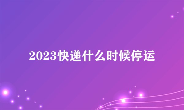 2023年各快遞停運(yùn)時間匯總，德邦京東郵政全年不休